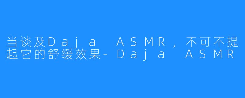 当谈及Daja ASMR，不可不提起它的舒缓效果-Daja ASMR